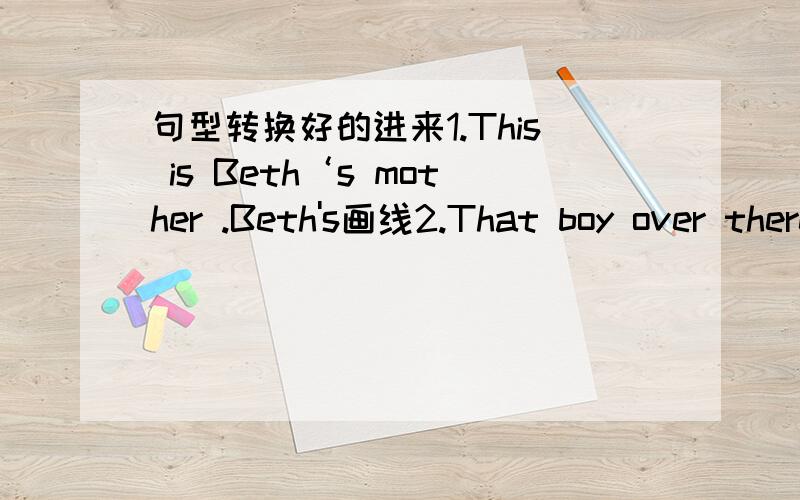 句型转换好的进来1.This is Beth‘s mother .Beth's画线2.That boy over there is Ben .over there画线3.His hair is black.black画线4.That girl is Beth.Beth画线