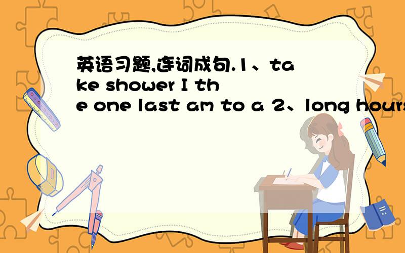 英语习题,连词成句.1、take shower I the one last am to a 2、long hours Scott very works 3、write tell and please school your about me 4、subjects sure am like I you some