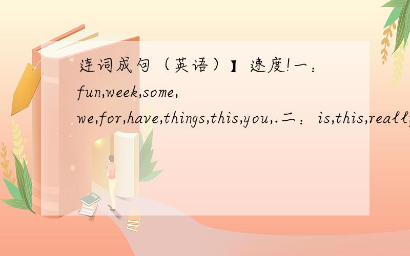 连词成句（英语）】速度!一：fun,week,some,we,for,have,things,this,you,.二：is,this,really,week,bob,busy,.三：do,a,have,month,school,you,trip,this,四：has,book,our,sale,18th,on,school,a,may,.五：afternoon,have,volleyball,they,in,a,