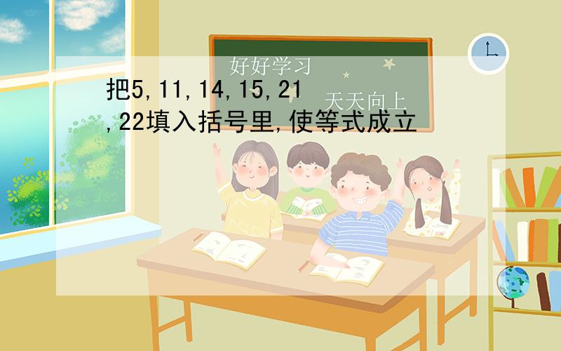 把5,11,14,15,21,22填入括号里,使等式成立