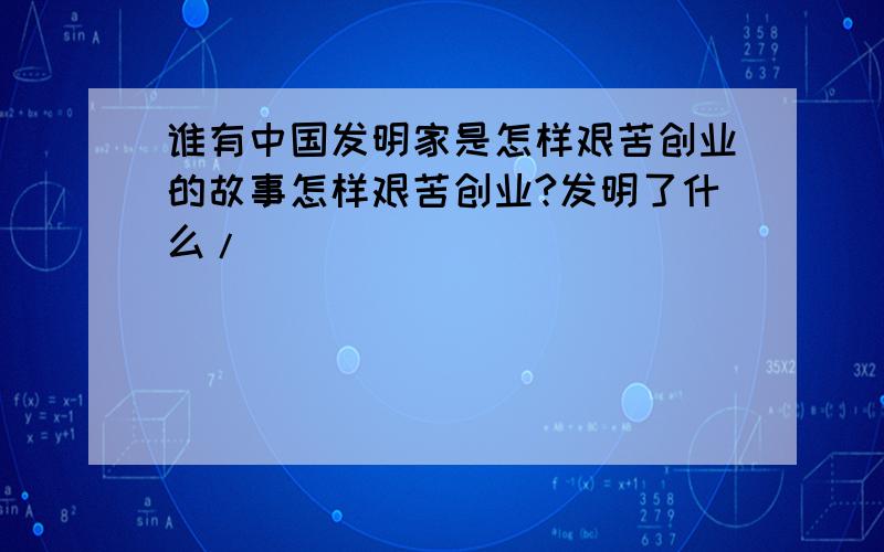 谁有中国发明家是怎样艰苦创业的故事怎样艰苦创业?发明了什么/