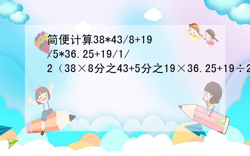 简便计算38*43/8+19/5*36.25+19/1/2（38×8分之43+5分之19×36.25+19÷2分之1）