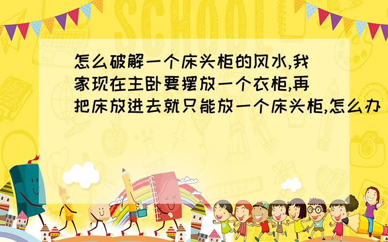 怎么破解一个床头柜的风水,我家现在主卧要摆放一个衣柜,再把床放进去就只能放一个床头柜,怎么办 怎么破解此类装修的坏风水.