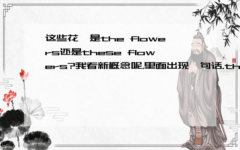 这些花,是the flowers还是these flowers?我看新概念呢，里面出现一句话，the flowers smell nice看这个the贼不顺眼，所以来问问