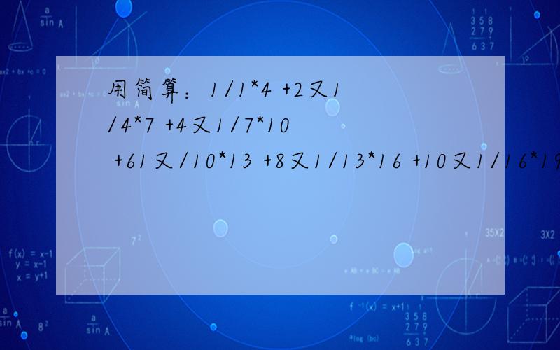 用简算：1/1*4 +2又1/4*7 +4又1/7*10 +61又/10*13 +8又1/13*16 +10又1/16*19 等于多少要写出过程.