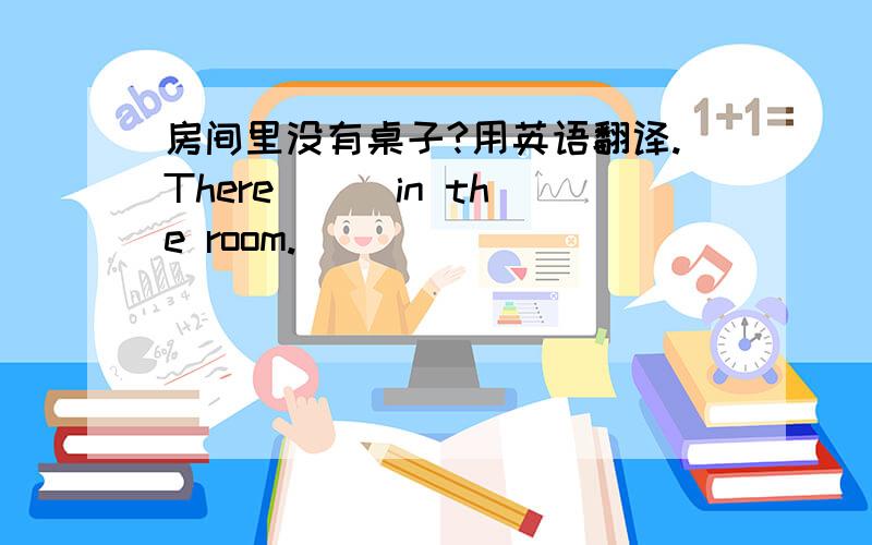 房间里没有桌子?用英语翻译.There ( )in the room.