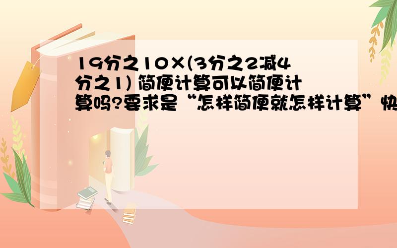 19分之10×(3分之2减4分之1) 简便计算可以简便计算吗?要求是“怎样简便就怎样计算”快点最迟明天求求啦