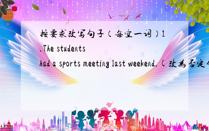 按要求改写句子（每空一词）1.The students had a sports meeting last weekend.(改为否定句)The students （ ）（ ） a sports meeting last weekend2.You mustn't piay football here.(改为祈使句)（ ）（ ） football here.3.There w