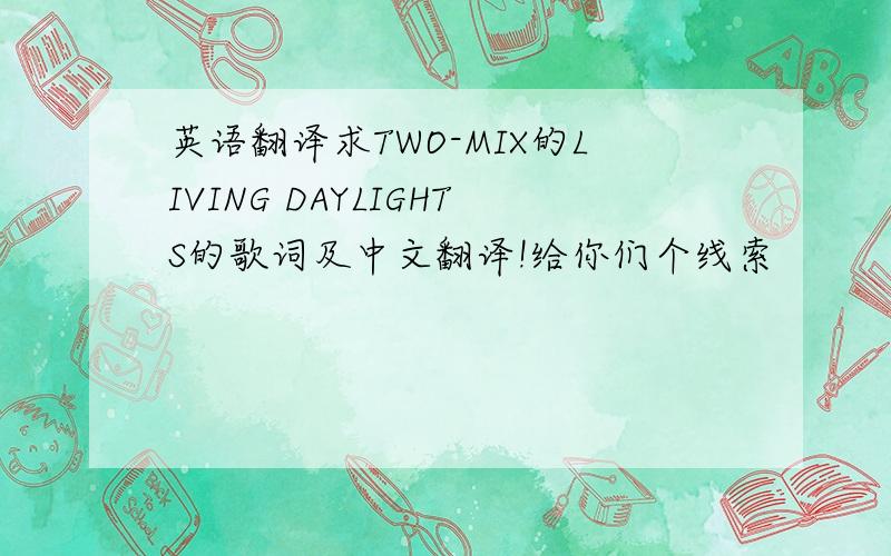 英语翻译求TWO-MIX的LIVING DAYLIGHTS的歌词及中文翻译!给你们个线索