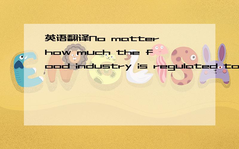 英语翻译No matter how much the food industry is regulated to ensure a safe food supply in the marketplace,you,the consumer,must properly store and prepare the food you buy so that it remains safe and you or your family do not contract food poison