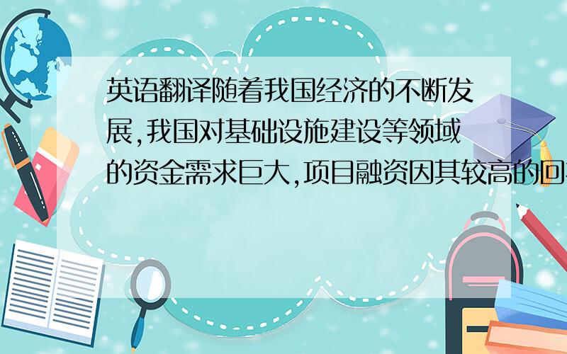 英语翻译随着我国经济的不断发展,我国对基础设施建设等领域的资金需求巨大,项目融资因其较高的回报率和较为稳定的预期收入已成为我国各大商业银行重要的资产业务之一.项目融资在我