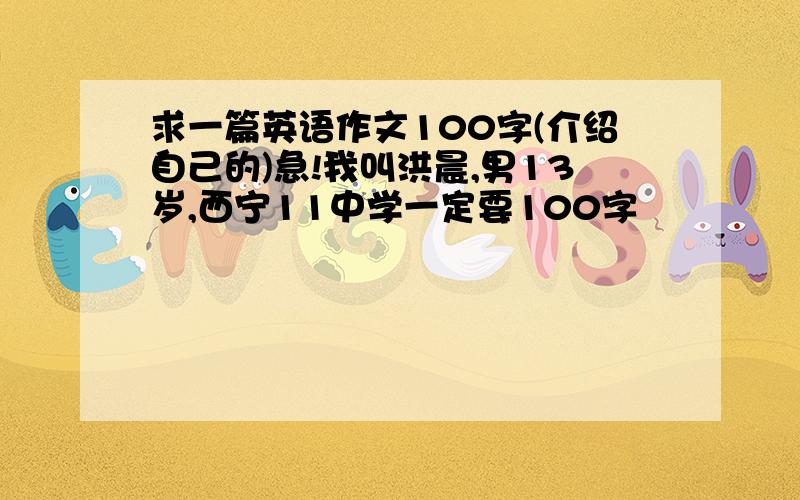 求一篇英语作文100字(介绍自己的)急!我叫洪晨,男13岁,西宁11中学一定要100字