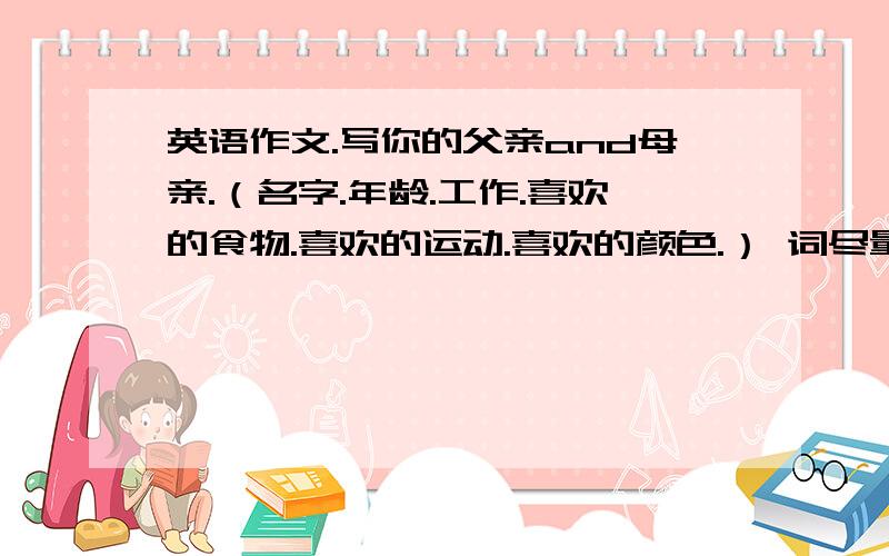 英语作文.写你的父亲and母亲.（名字.年龄.工作.喜欢的食物.喜欢的运动.喜欢的颜色.） 词尽量多些.名字可随意编.还有.初一水平的就好.