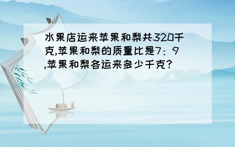 水果店运来苹果和梨共320千克,苹果和梨的质量比是7：9,苹果和梨各运来多少千克?