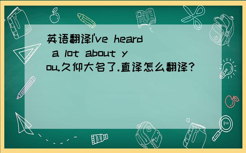 英语翻译I've heard a lot about you.久仰大名了.直译怎么翻译?