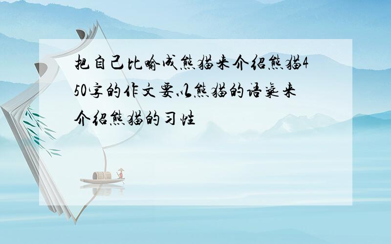 把自己比喻成熊猫来介绍熊猫450字的作文要以熊猫的语气来介绍熊猫的习性