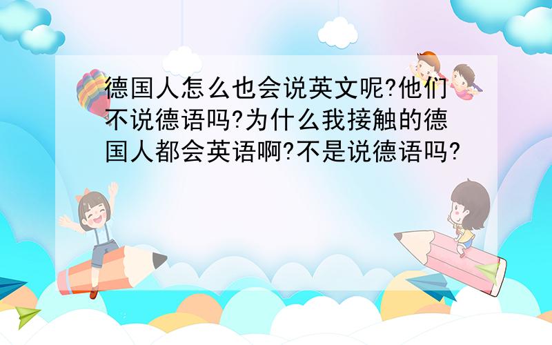 德国人怎么也会说英文呢?他们不说德语吗?为什么我接触的德国人都会英语啊?不是说德语吗?