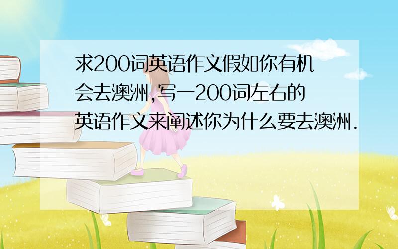 求200词英语作文假如你有机会去澳洲,写一200词左右的英语作文来阐述你为什么要去澳洲.