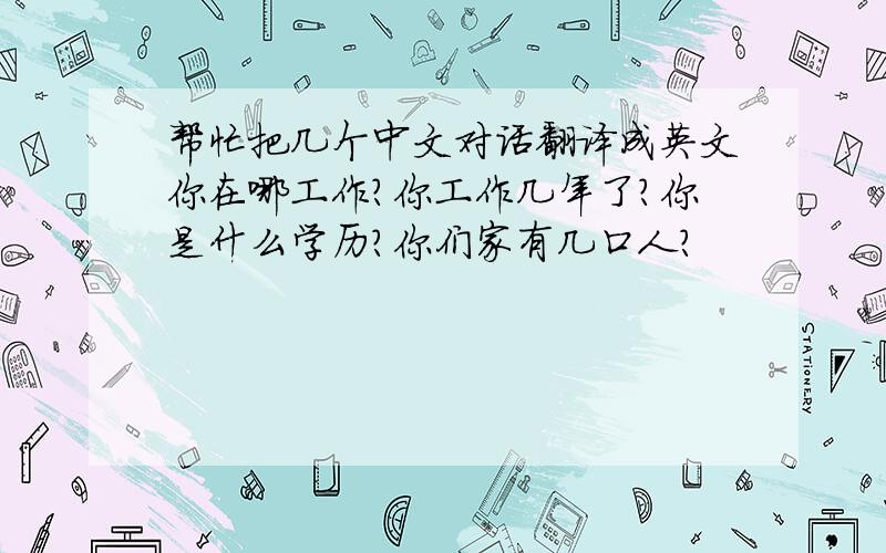 帮忙把几个中文对话翻译成英文你在哪工作?你工作几年了?你是什么学历?你们家有几口人?