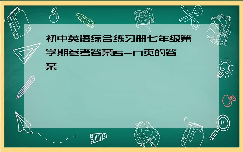 初中英语综合练习册七年级第一学期参考答案15-17页的答案