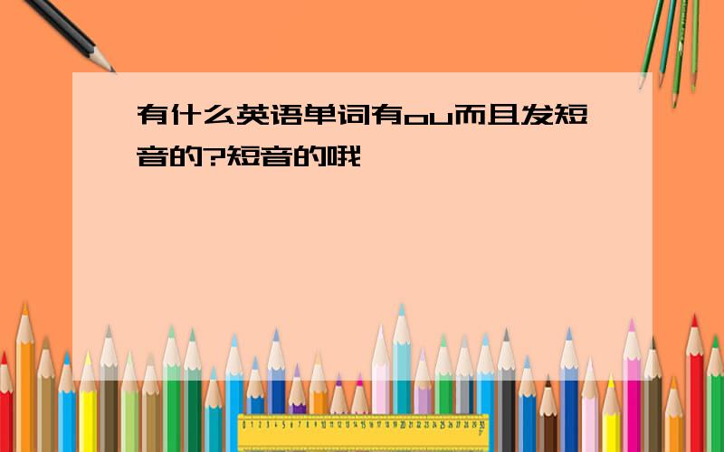 有什么英语单词有ou而且发短音的?短音的哦