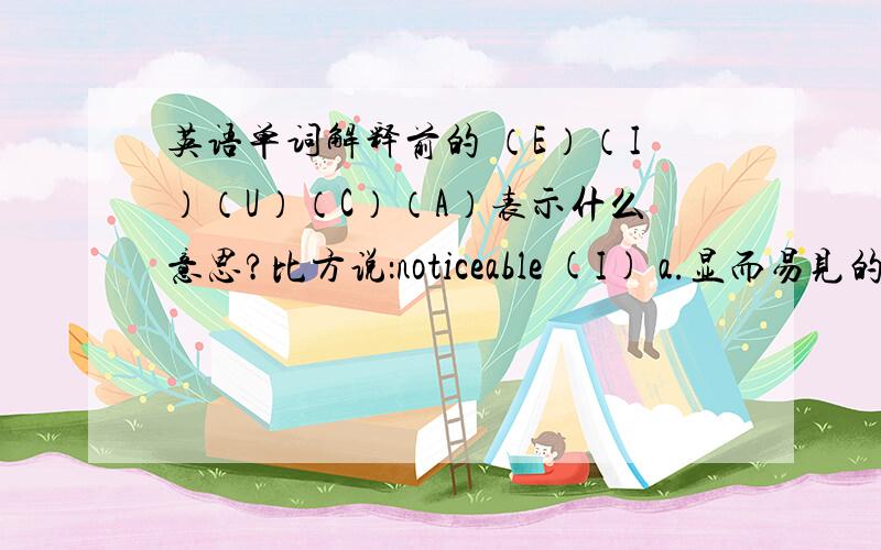 英语单词解释前的 （E）（I）（U）（C）（A）表示什么意思?比方说：noticeable (I) a.显而易见的比方说：noticeable (I) a.显而易见的然后这个 I 代表什么？