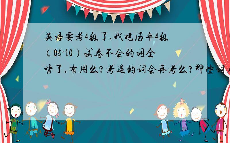 英语要考4级了,我吧历年4级（05-10）试卷不会的词全背了,有用么?考过的词会再考么?那些词考的频率高么