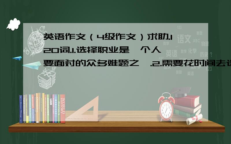 英语作文（4级作文）求助.120词.1.选择职业是一个人要面对的众多难题之一.2.需要花时间去选择职业.3.选择职业时可以向多人寻求建议和帮助.