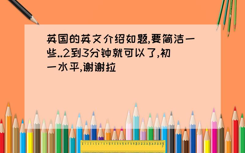 英国的英文介绍如题,要简洁一些..2到3分钟就可以了,初一水平,谢谢拉