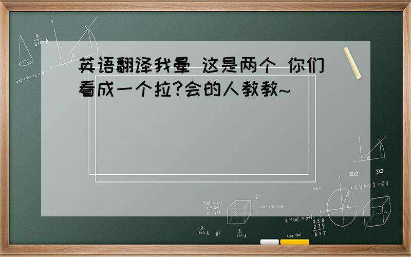 英语翻译我晕 这是两个 你们看成一个拉?会的人教教~