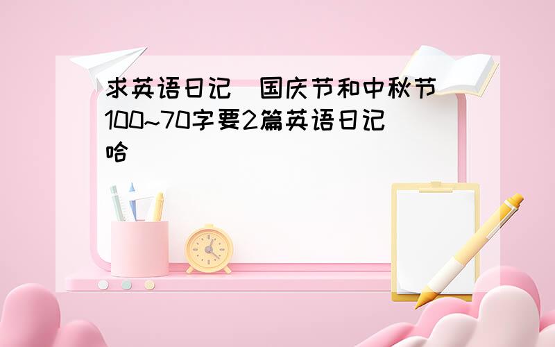 求英语日记（国庆节和中秋节）100~70字要2篇英语日记哈