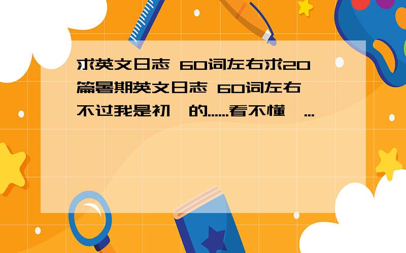 求英文日志 60词左右求20篇暑期英文日志 60词左右 不过我是初一的......看不懂耶...