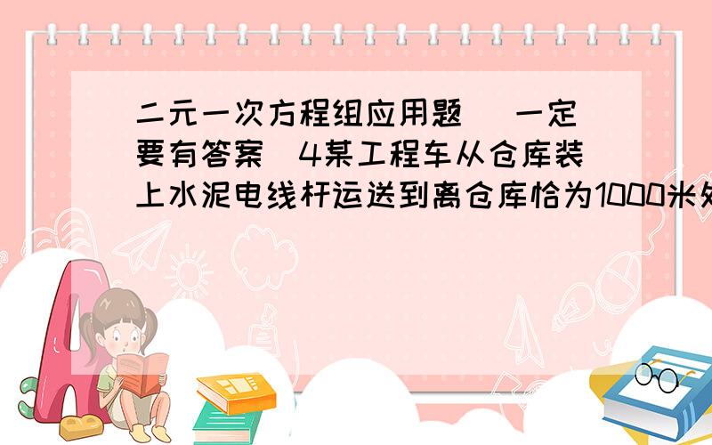 二元一次方程组应用题 （一定要有答案）4某工程车从仓库装上水泥电线杆运送到离仓库恰为1000米处的公路边栽立,要求沿公路的一边向前每隔100米栽立电线杆.已知工程车每次至多只能运送