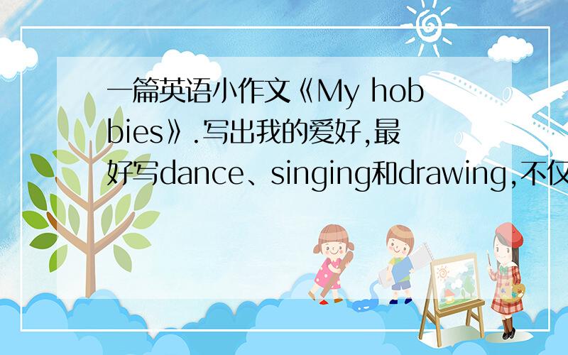 一篇英语小作文《My hobbies》.写出我的爱好,最好写dance、singing和drawing,不仅要写爱好,还要写出我很擅长这个爱好,例如：dance beacufully,write carefully这样的.我的名字叫Lisa!60-70个单词左右,词语稍