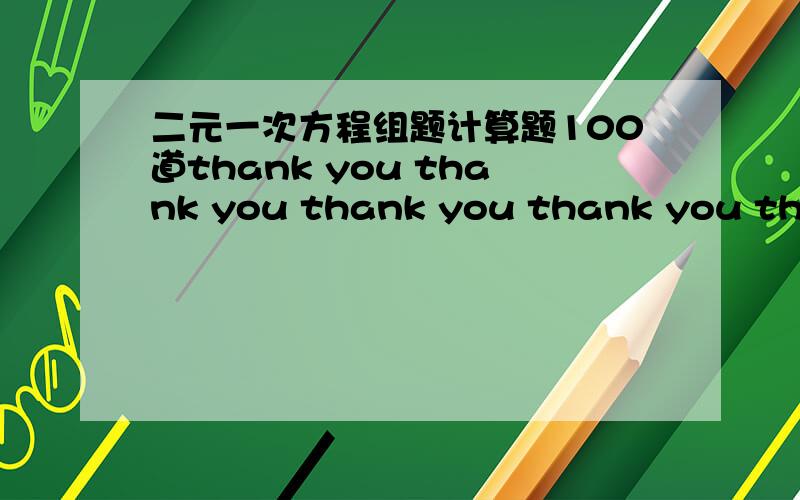 二元一次方程组题计算题100道thank you thank you thank you thank you thank you thank you thank you