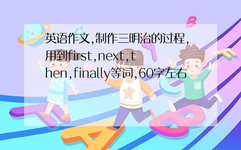 英语作文,制作三明治的过程,用到first,next,then,finally等词,60字左右