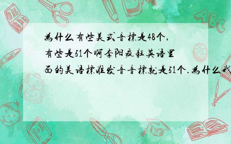 为什么有些美式音标是48个,有些是51个啊李阳疯狂英语里面的美语标准发音音标就是51个.为什么我在其他地方看到又只有48个啊?我想分清楚,把英式英语与美式英语的音标发音和书写上弄个清