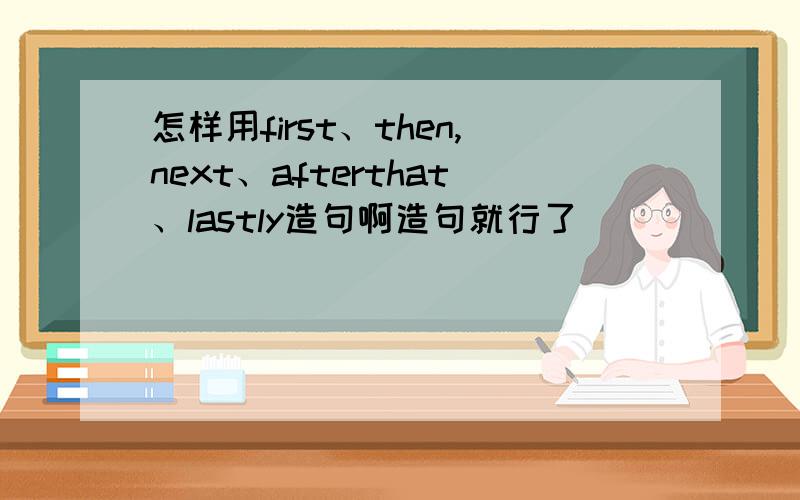 怎样用first、then,next、afterthat、lastly造句啊造句就行了