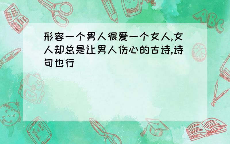 形容一个男人很爱一个女人,女人却总是让男人伤心的古诗,诗句也行