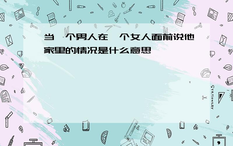 当一个男人在一个女人面前说他家里的情况是什么意思