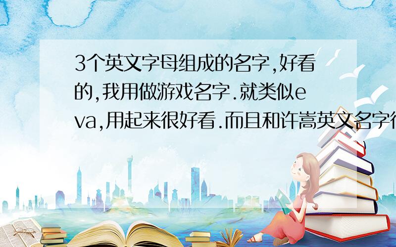 3个英文字母组成的名字,好看的,我用做游戏名字.就类似eva,用起来很好看.而且和许嵩英文名字很像.我很喜欢.多来几个.