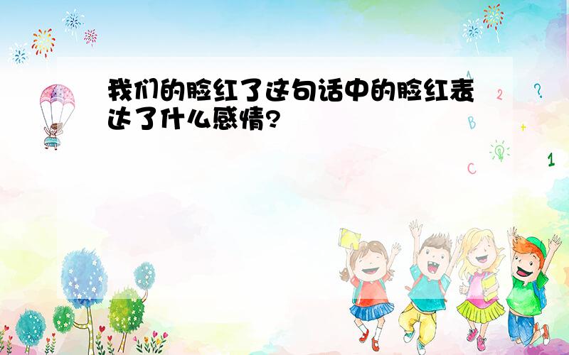 我们的脸红了这句话中的脸红表达了什么感情?