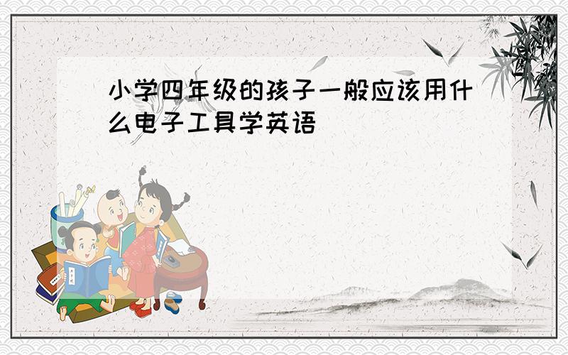 小学四年级的孩子一般应该用什么电子工具学英语