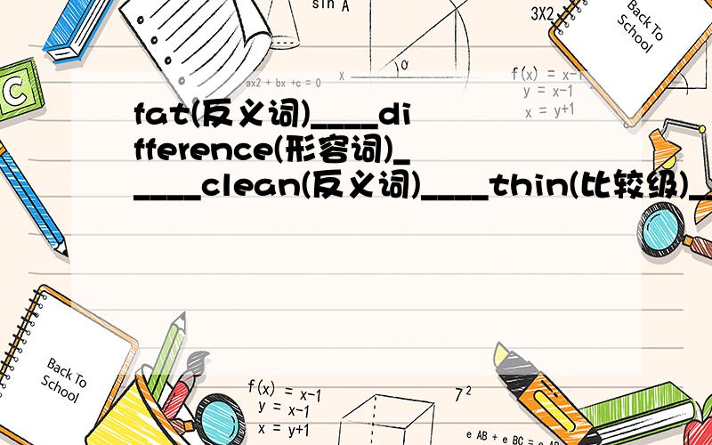 fat(反义词)____difference(形容词)_____clean(反义词)____thin(比较级)_____big(比较级)____you(物主代词)