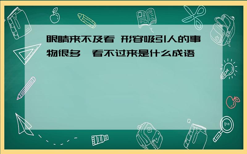 眼睛来不及看 形容吸引人的事物很多,看不过来是什么成语