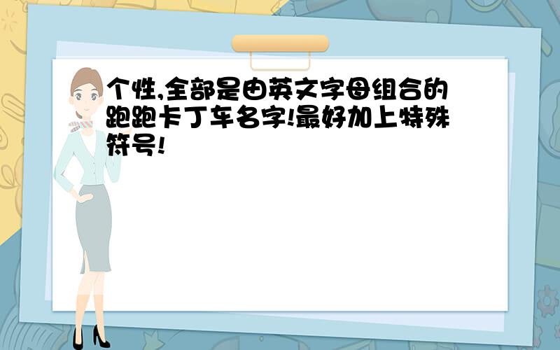 个性,全部是由英文字母组合的跑跑卡丁车名字!最好加上特殊符号!