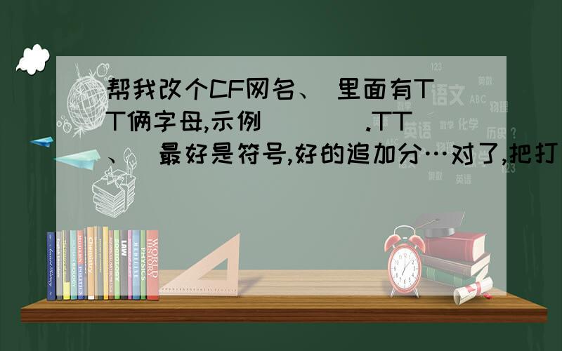 帮我改个CF网名、 里面有TT俩字母,示例（___.TT、）最好是符号,好的追加分…对了,把打符号步骤弄上,没法复制的能把怎么打符号的步骤说一下么,我弄的系统说不合法哎、、、谢谢回答、、、