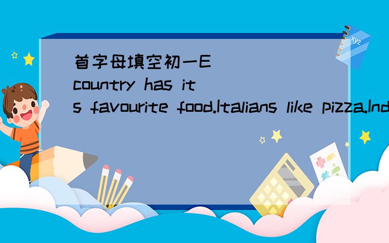 首字母填空初一E_____ country has its favourite food.Italians like pizza.Indians like hot food.Japanese like to e____ fish.Often they don't cook it.In England,one of the most popular kinds of food is fish and chips.People u_____ buy it in a fis