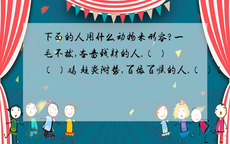 下面的人用什么动物来形容?一毛不拔,吝啬钱财的人.（ ）（ ）鸡 趋炎附势,百依百顺的人.（ ）（ ）狗 鞠躬尽瘁,为民造福的人.（ ）（ ）牛 德才兼备,大有作为的人.（ ）（ ）马略懂皮毛,