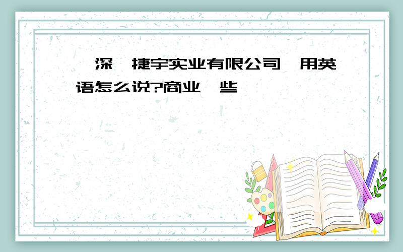 《深圳捷宇实业有限公司》用英语怎么说?商业一些